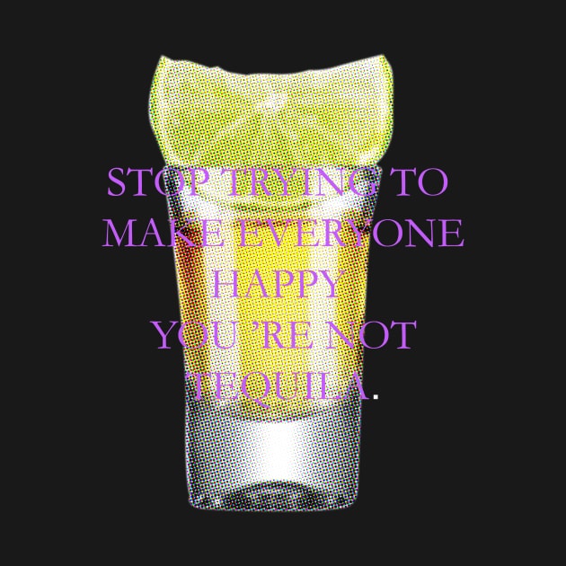 Stop trying to make everyone happy, you 're not tequila. by ZOO OFFICIAL