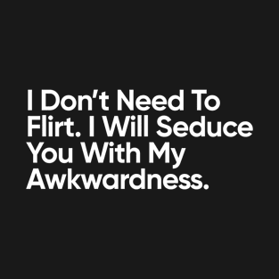 I Don’t Need To Flirt. I Will Seduce You With My Awkwardness. T-Shirt