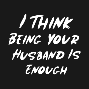 I Think Being Your Husband Is Enough T-Shirt