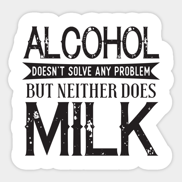Alcohol Doesn T Solve Any Problem But Neither Does Milk Inspirational Sticker Teepublic