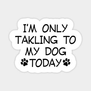 I am Only Talking to My Dog Today Funny Dog Lovers Magnet