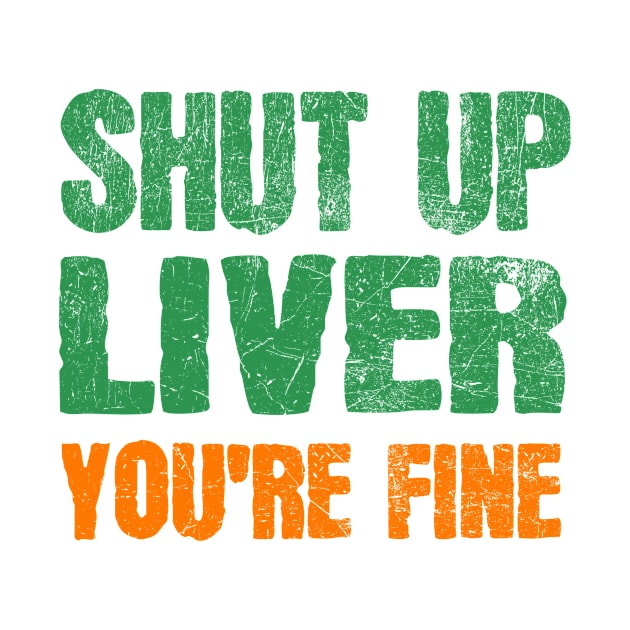 SHUT UP LIVER YOU ARE FINE ST PATRICK'S DAY by JohnnyxPrint