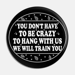 You Don't Have To Be Crazy To Hang With Us We Will Train You Pin