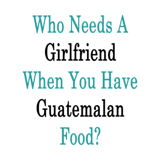 Who Needs A Girlfriend When You Have Guatemalan Food? T-Shirt