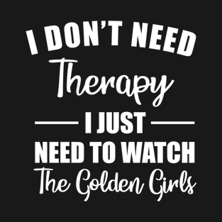 I Don't Need Therapy I Just Need To Watch The Golden Girls T-Shirt