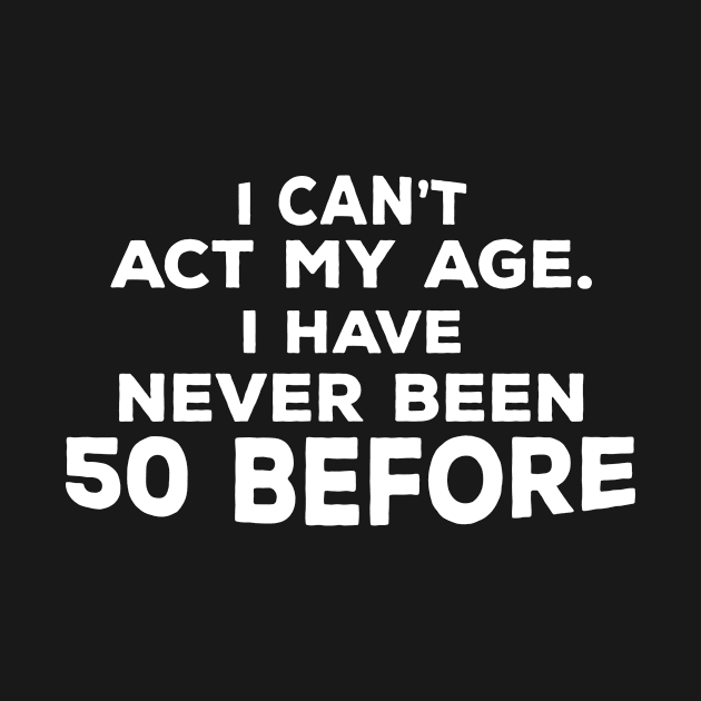 Funny 50th Birthday Gift For Men & Women - I Can't Act My Age I Have Never Been 50 Before by AwesomeApparel