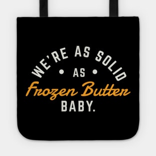 We’re as solid as frozen butter, baby. Tote