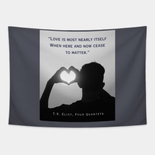 T.S. Eliot quote: Love is most nearly itself When here and now cease to matter. Tapestry