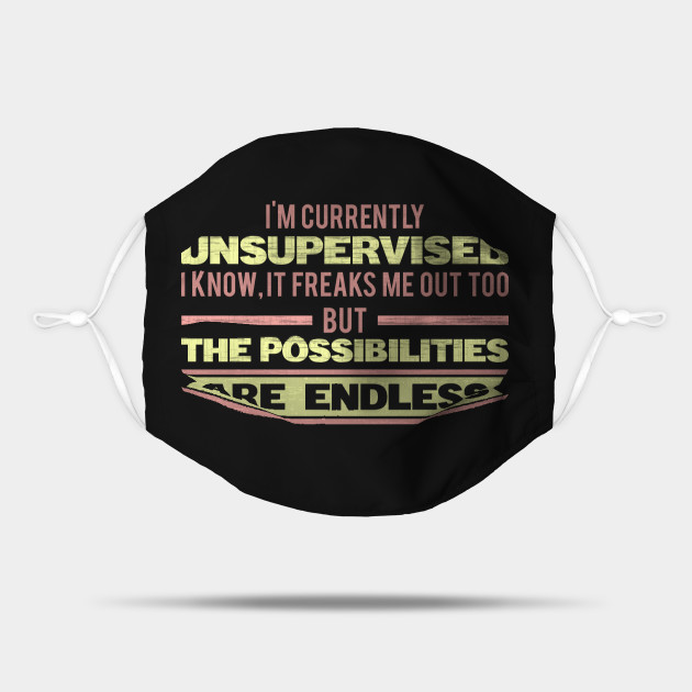 i am currently unsupervised i know it freaks me out too