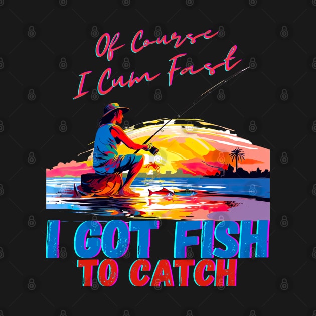 Of Course I Cum Fast I Got Fish To Catch by AssoDesign