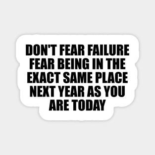 Don't fear failure. Fear being in the exact same place next year as you are today Magnet