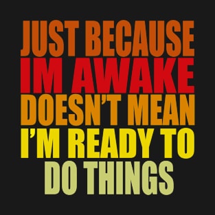 Just Because Im Awake doesn't mean i'm ready to do things T-Shirt