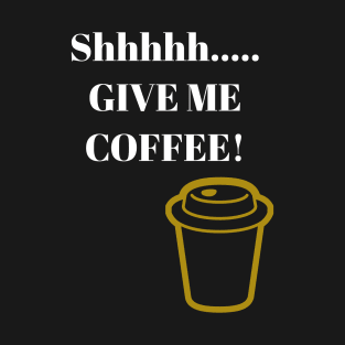 Shhhhh..... GIVE ME COFFEE! T-Shirt