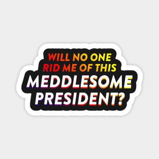 Will No One Rid Me Of This Meddlesome President? Magnet