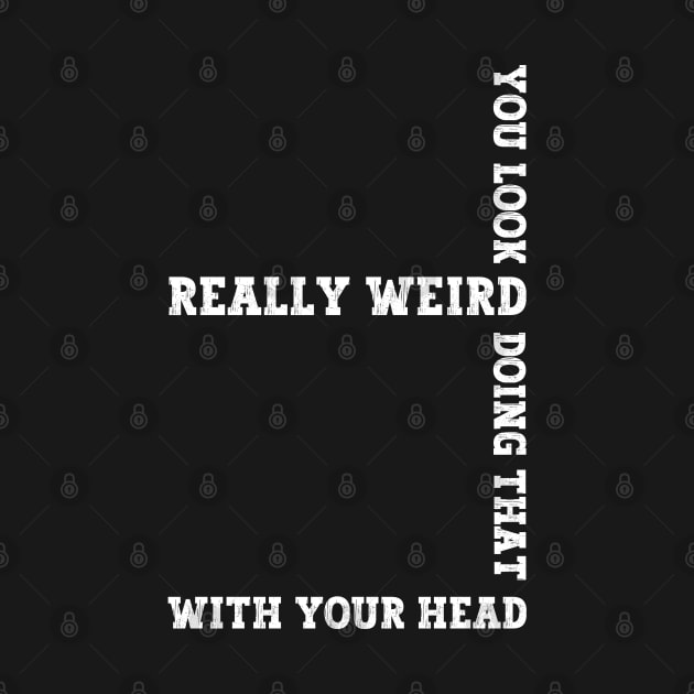 Exclusive Funny You Look Really Weird Doing That with Your Head by Benzii-shop 