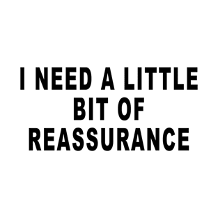 I NEED A LITTLE BIT OF REASSURANCE T-Shirt