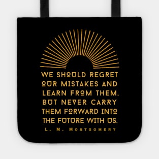 L. M Montgomery quote: We should regret our mistakes and learn from them, but never carry them forward into the future with us. Tote