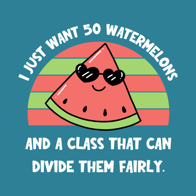 I Just Want 50 Watermelons and a Class that Can Divide Them Fairly by TeeTopiaNovelty