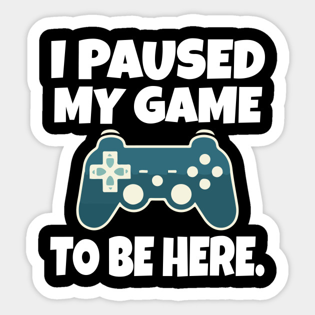 i paused my game to be here