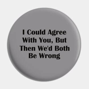 I Could Agree With You But Then We'd Both Be Wrong Pin