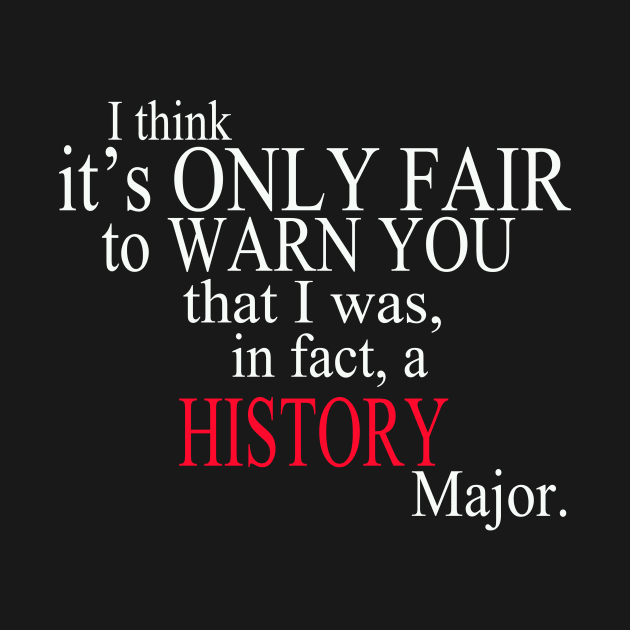 I Think It’s Only Fair To Warn You That I Was, In Fact, A History Major by delbertjacques