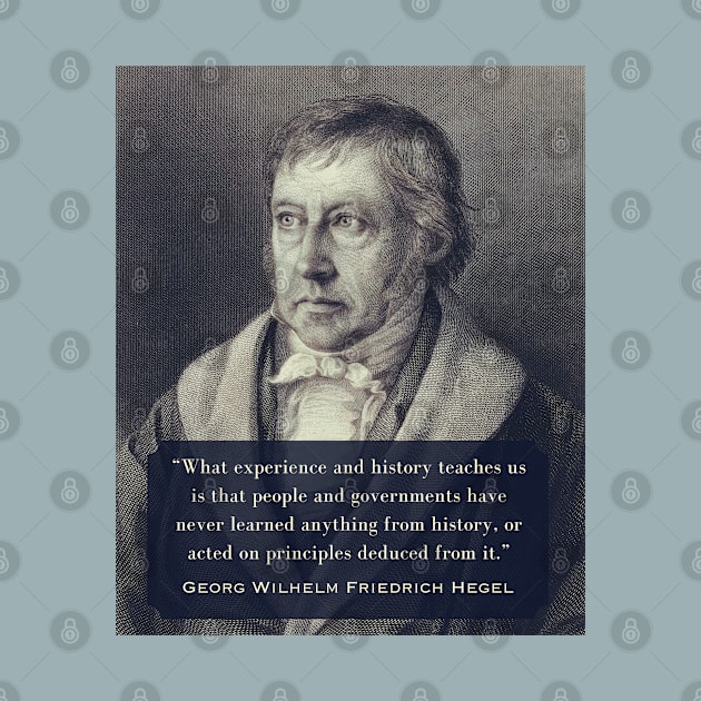 Georg Wilhelm Friedrich Hegel portrait and quote: What experience and history teaches us is that people and governments have never learned anything from history.. by artbleed