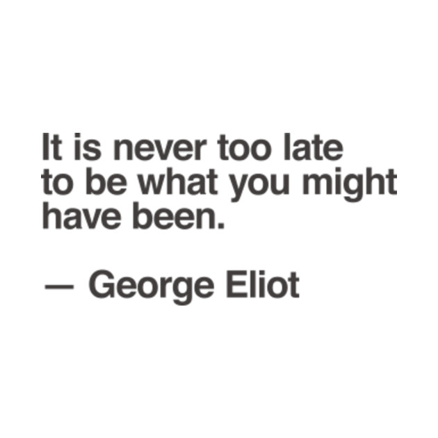 It is never too late to be what you might have been. ― George Eliot ...