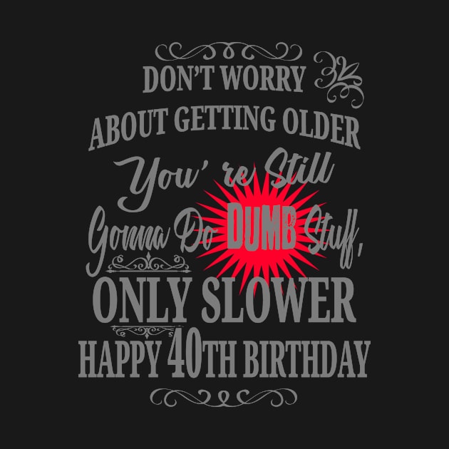 Don't Worry About Getting Older You're Still Gonna Do Dumb Stuff, Only Slower Happy 40th Birthday by EdifyEra