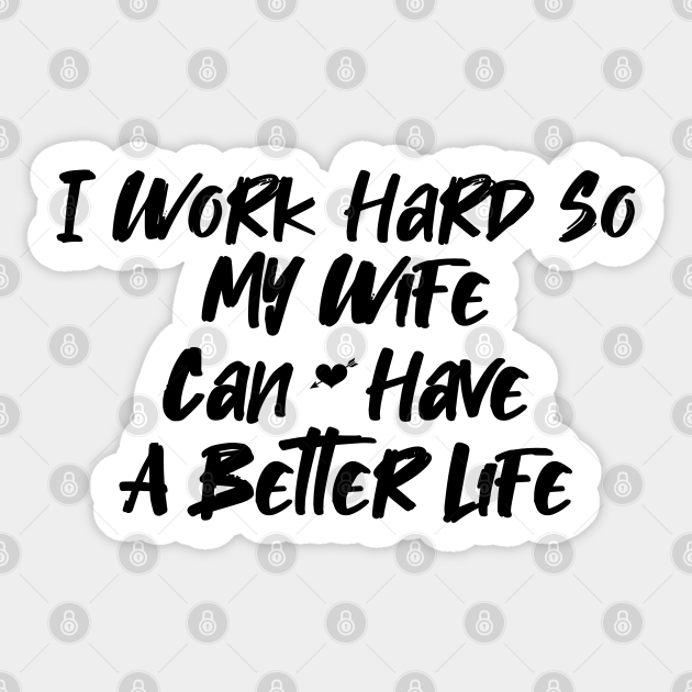 I Work Hard So My Wife Can Have A Better Life Funny Quotes Gifts For Wife Working Hard For My Wife Sticker Teepublic