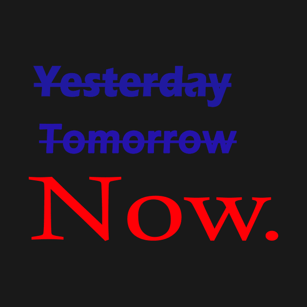 Not yesterday not tomorrow start now, live now, Now is all that matters by ARTA-ARTS-DESIGNS