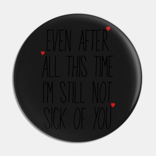 Even After All This Time I'm Still Not Sick Of You Pin