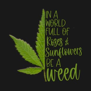 in a world full of roses and sunflower be a weed T-Shirt