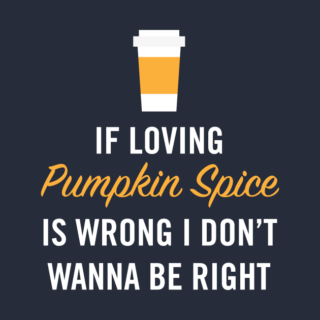 If Loving Pumpkin Spice is Wrong I Don't Wanna Be Right by zubiacreative