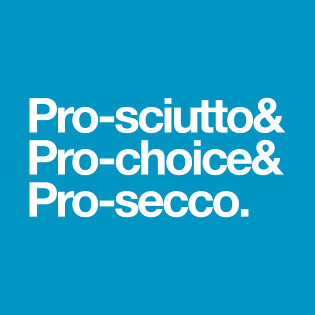 Pro-sciutto & pro-choice & pro-secco