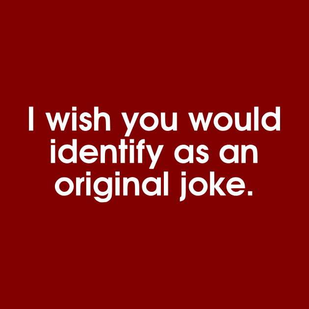 I Wish You Would Identify As An Original Joke by dikleyt