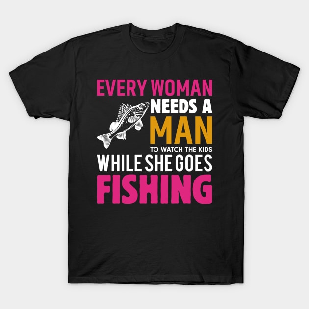 Every Woman Needs A Man to Watch The Kids When She Goes Fishing Fish - Fishing T-Shirt