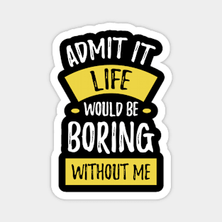 Admit It Life Would Be Boring Without Me Funny Saying Magnet