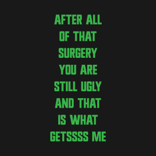 AFTER ALL OF THAT. SURGERY YOU ARE STilL UGLY and that is what Getssss me T-Shirt