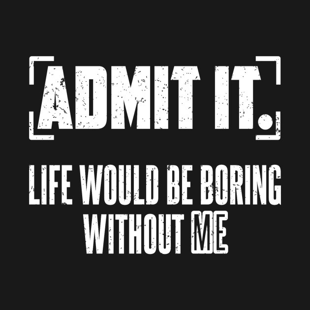 Disover Admit It Life Would Be Boring Without Me - Admit It Life Would Be Boring - T-Shirt