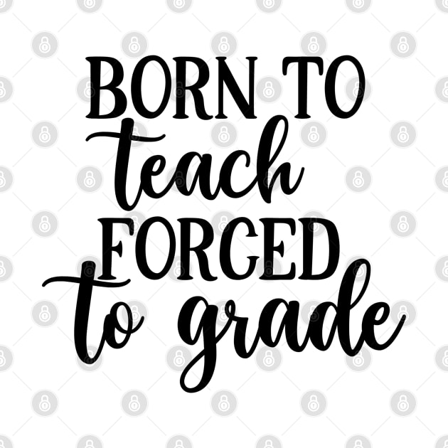 Born To Teach Forced To Grade by ChestifyDesigns