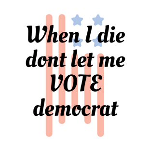 When I die dont let me vote democrat T-Shirt