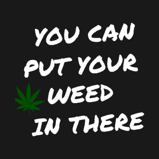 You Can Put Your Weed In There T-Shirt