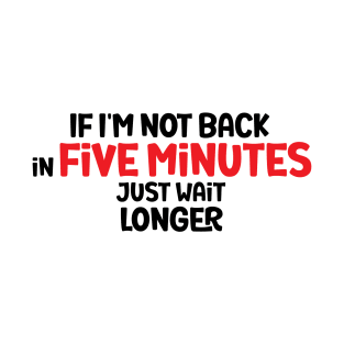 If I'm Not Back In Five Minutes, Just Wait Longer T-Shirt