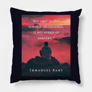 Immanuel Kant  quote: But only he who, himself enlightened, is not afraid of shadows. Pillow