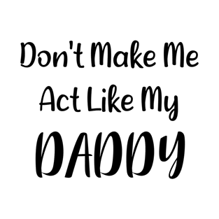 Don't Make Me Act Like My Daddy T-Shirt