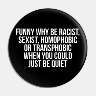 Funny Why Be Racist, Sexist, Homophobic or Transphobic When You Could Just Be Quiet Pin