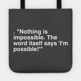 . "Nothing is impossible. The word itself says 'I'm possible!'" Tote