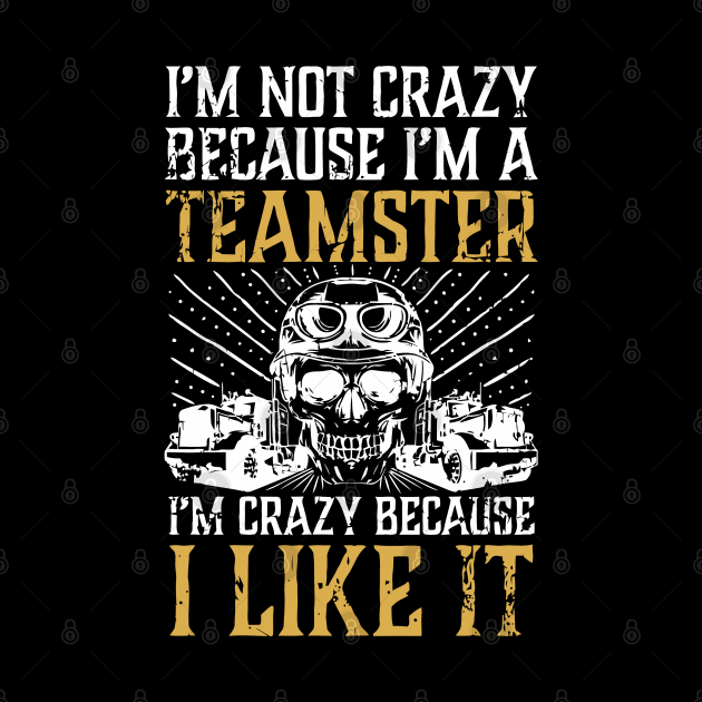 I'M Not Crazy Because I'M A Teamster by tanambos