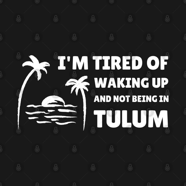 I'M TIRED OF WAKING UP AND NOT BEING IN TULUM by apparel.tolove@gmail.com