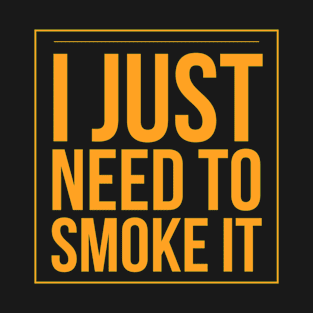 I Just Need To Smoke It T-Shirt